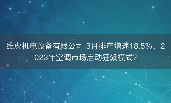 维虎机电设备有限公司 3月排产增速18.5％，2023年空调市场启动狂飙模式？