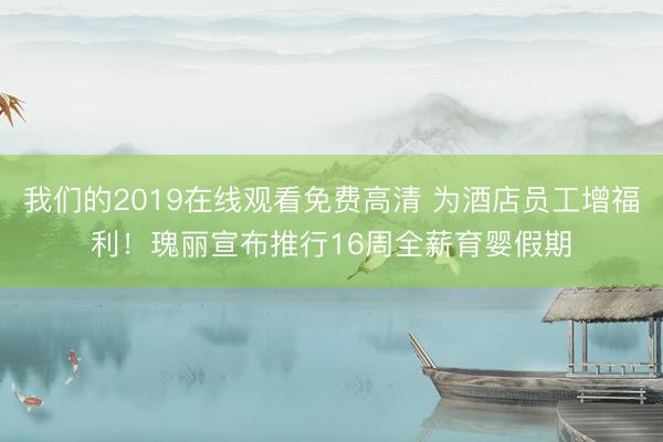我们的2019在线观看免费高清 为酒店员工增福利！瑰丽宣布推行16周全薪育婴假期