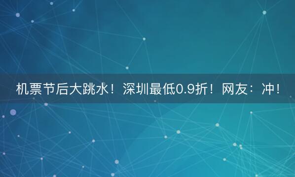 机票节后大跳水！深圳最低0.9折！网友：冲！