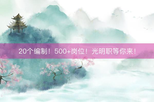 20个编制！500+岗位！光明职等你来！