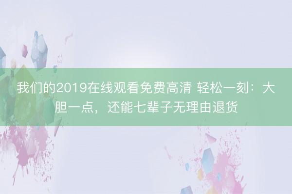 我们的2019在线观看免费高清 轻松一刻：大胆一点，还能七辈子无理由退货