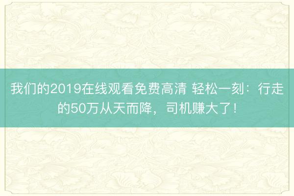 我们的2019在线观看免费高清 轻松一刻：行走的50万从天而降，司机赚大了！