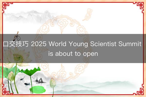 口交技巧 2025 World Young Scientist Summit is about to open