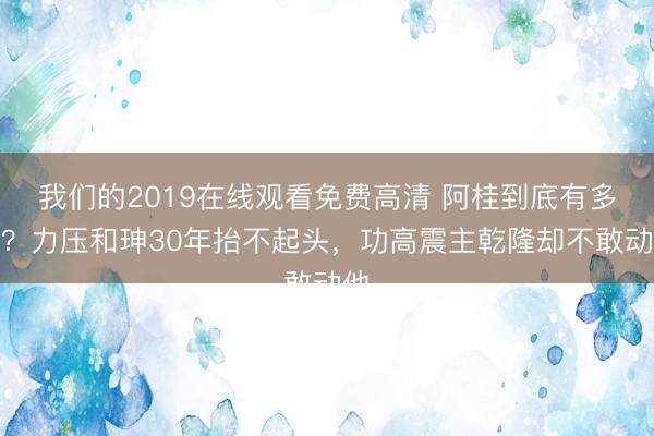 我们的2019在线观看免费高清 阿桂到底有多牛？力压和珅30年抬不起头，功高震主乾隆却不敢动他