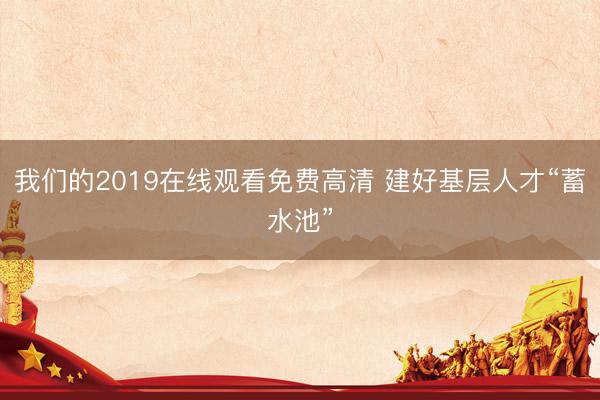 我们的2019在线观看免费高清 建好基层人才“蓄水池”