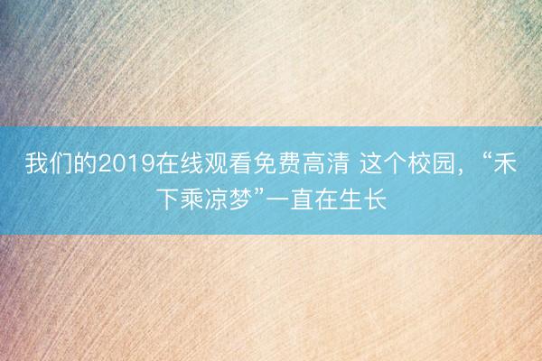 我们的2019在线观看免费高清 这个校园，“禾下乘凉梦”一直在生长