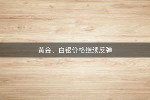黄金、白银价格继续反弹