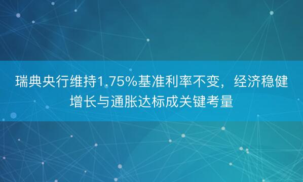 瑞典央行维持1.75%基准利率不变，经济稳健增长与通胀达标成关键考量