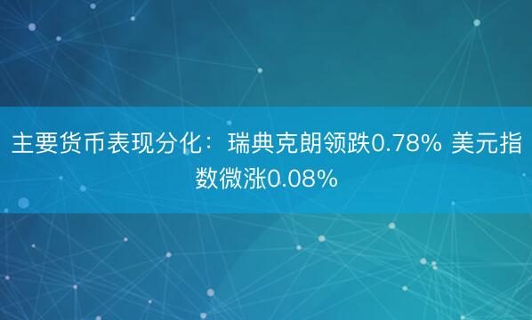 主要货币表现分化：瑞典克朗领跌0.78% 美元指数微涨0.08%