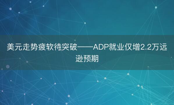 美元走势疲软待突破——ADP就业仅增2.2万远逊预期