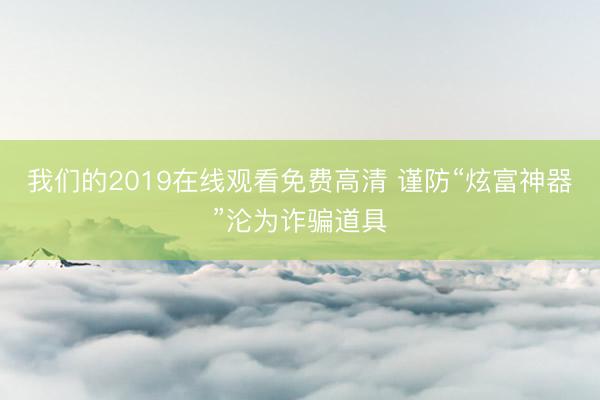 我们的2019在线观看免费高清 谨防“炫富神器”沦为诈骗道具