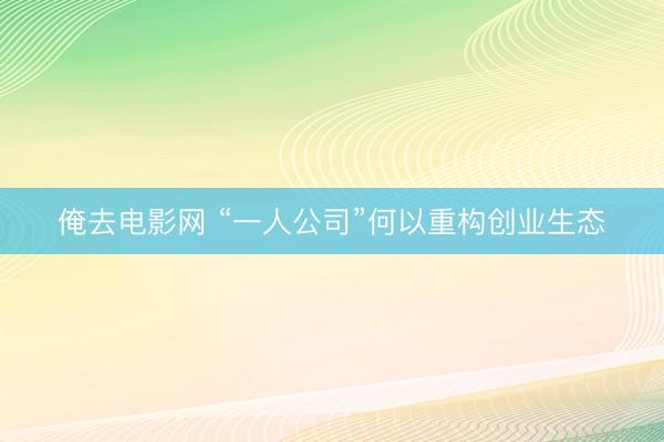 俺去电影网 “一人公司”何以重构创业生态