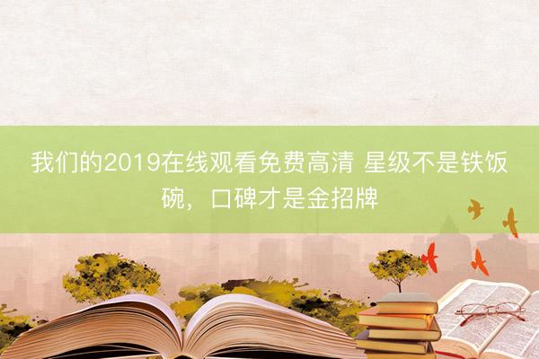 我们的2019在线观看免费高清 星级不是铁饭碗，口碑才是金招牌