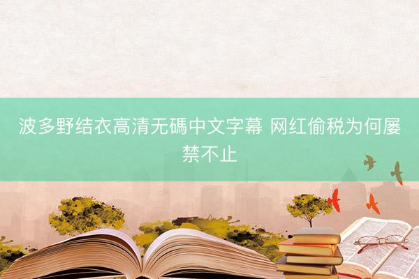 波多野结衣高清无碼中文字幕 网红偷税为何屡禁不止