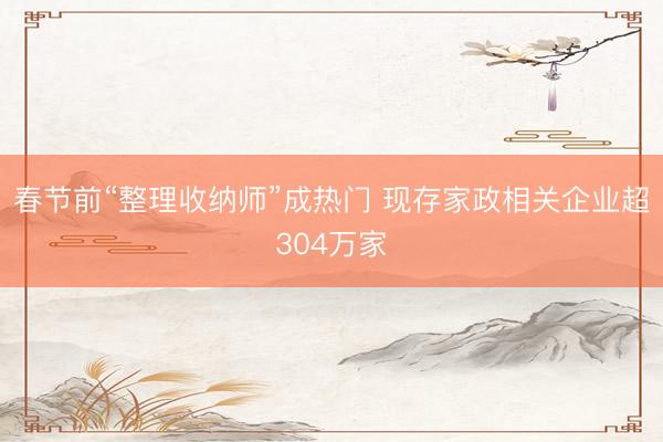 春节前“整理收纳师”成热门 现存家政相关企业超304万家