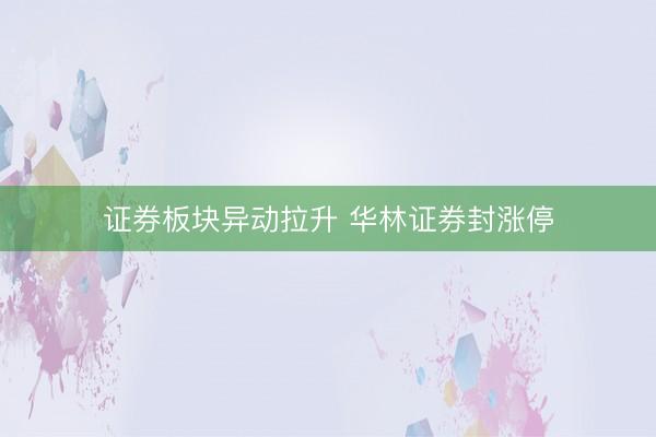 证券板块异动拉升 华林证券封涨停