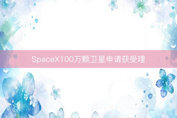 SpaceX100万颗卫星申请获受理