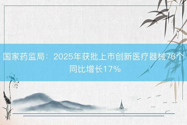 国家药监局：2025年获批上市创新医疗器械76个 同比增长17％