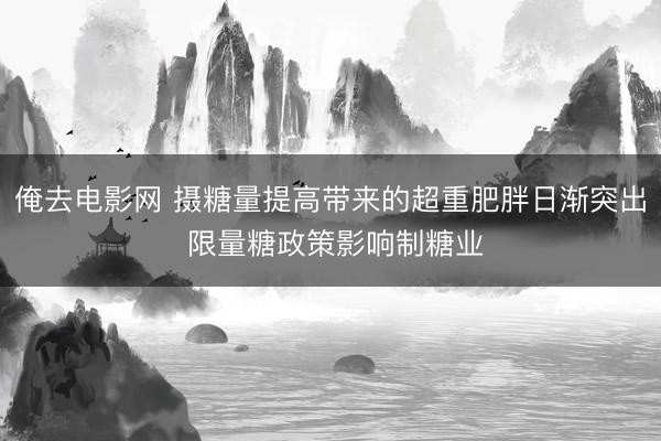 俺去电影网 摄糖量提高带来的超重肥胖日渐突出 限量糖政策影响制糖业
