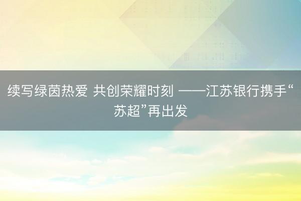 续写绿茵热爱 共创荣耀时刻 ——江苏银行携手“苏超”再出发