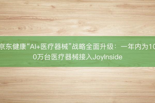 京东健康“AI+医疗器械”战略全面升级：一年内为100万台医疗器械接入JoyInside