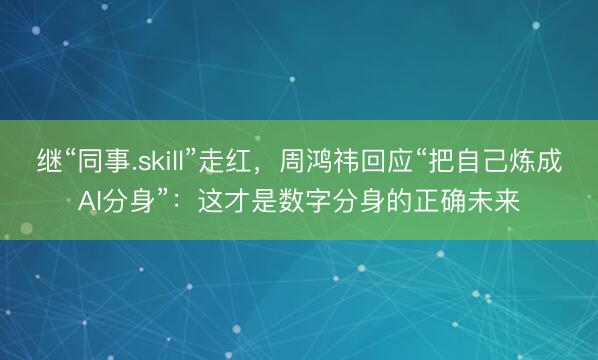 继“同事.skill”走红，周鸿祎回应“把自己炼成AI分身”：这才是数字分身的正确未来