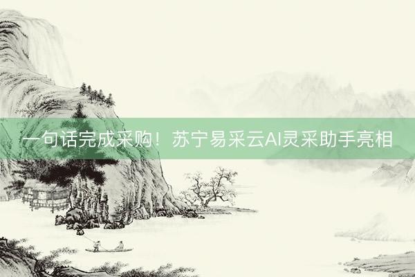 一句话完成采购！苏宁易采云AI灵采助手亮相