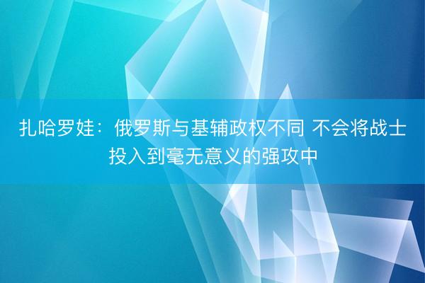 扎哈罗娃：俄罗斯与基辅政权不同 不会将战士投入到毫无意义的强攻中