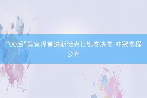 “00后”吴宜泽首进斯诺克世锦赛决赛 冲冠赛程公布