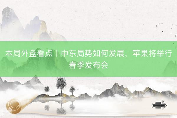 本周外盘看点丨中东局势如何发展，苹果将举行春季发布会