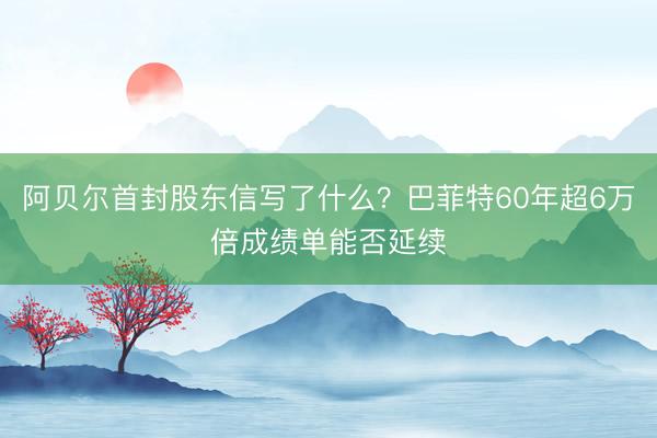 阿贝尔首封股东信写了什么？巴菲特60年超6万倍成绩单能否延续