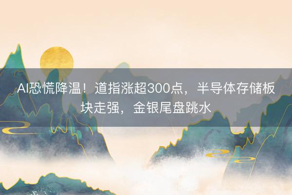 AI恐慌降温！道指涨超300点，半导体存储板块走强，金银尾盘跳水