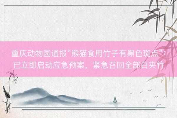 重庆动物园通报“熊猫食用竹子有黑色斑点”：已立即启动应急预案，紧急召回全部白夹竹