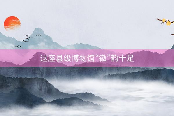 这座县级博物馆“徽”韵十足
