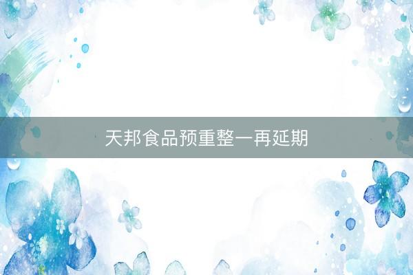 天邦食品预重整一再延期