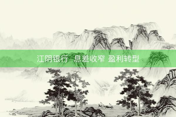 江阴银行  息差收窄 盈利转型