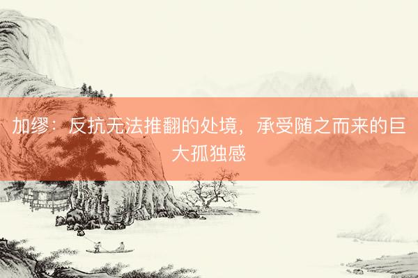 加缪:反抗无法推翻的处境,承受随之而来的巨大孤独感