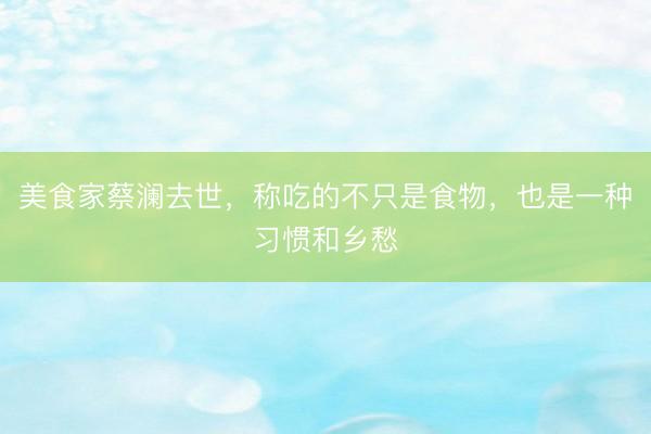 美食家蔡澜去世，称吃的不只是食物，也是一种习惯和乡愁