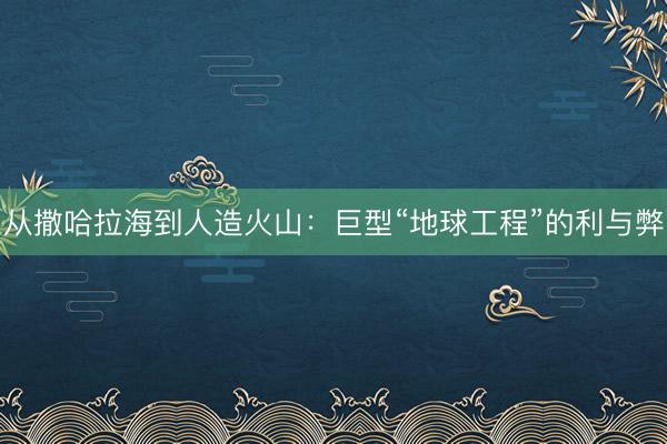 从撒哈拉海到人造火山:巨型“地球工程”的利与弊