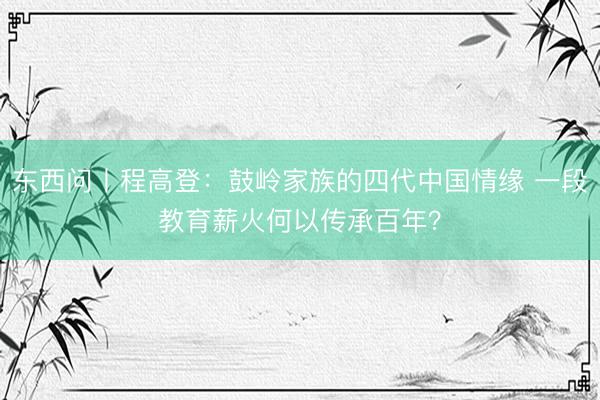 东西问丨程高登：鼓岭家族的四代中国情缘 一段教育薪火何以传承百年？