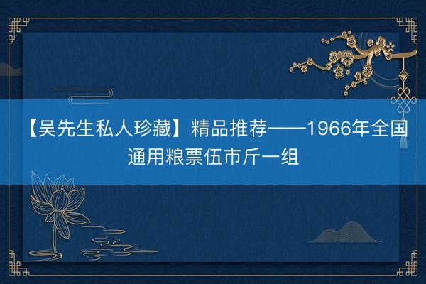 【吴先生私人珍藏】精品推荐——1966年全国通用粮票伍市斤一组