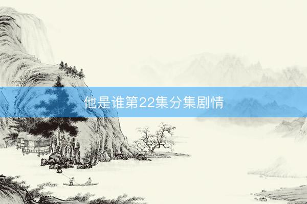他是谁第22集分集剧情