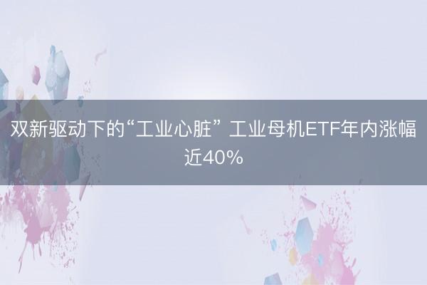 双新驱动下的“工业心脏” 工业母机ETF年内涨幅近40%