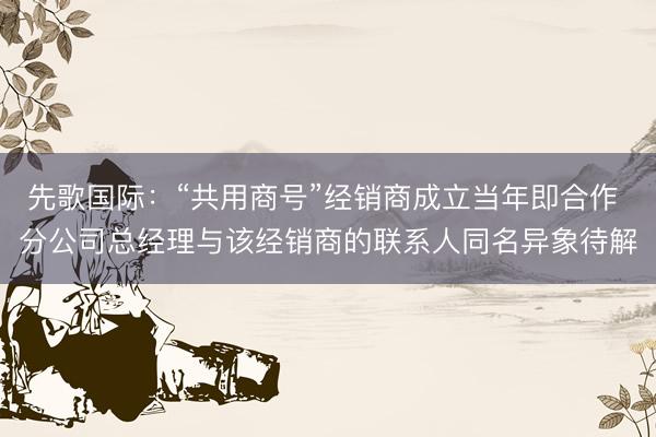 先歌国际：“共用商号”经销商成立当年即合作 分公司总经理与该经销商的联系人同名异象待解