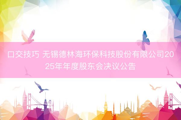 口交技巧 无锡德林海环保科技股份有限公司2025年年度股东会决议公告