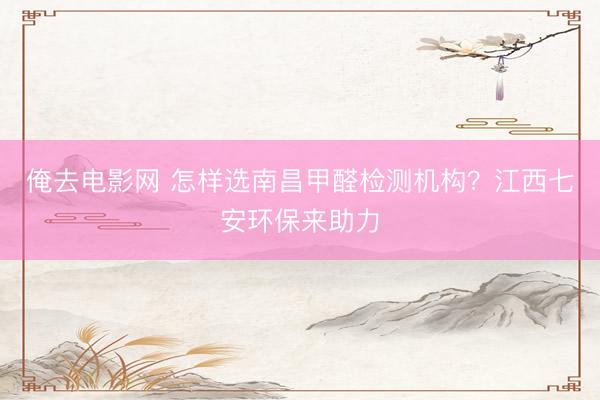 俺去电影网 怎样选南昌甲醛检测机构？江西七安环保来助力