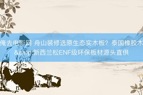 俺去电影网 舟山装修选原生态实木板？泰国橡胶木&新西兰松ENF级环保板材源头直供
