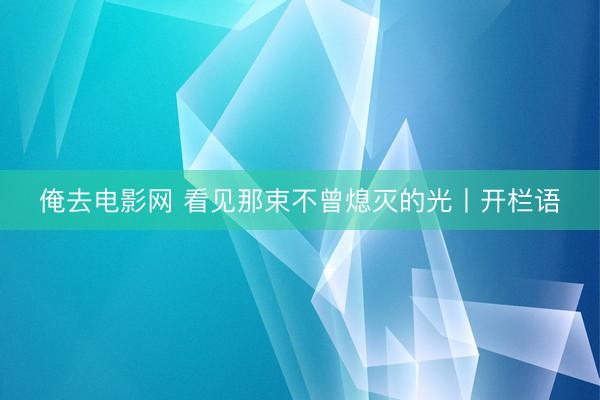 俺去电影网 看见那束不曾熄灭的光丨开栏语