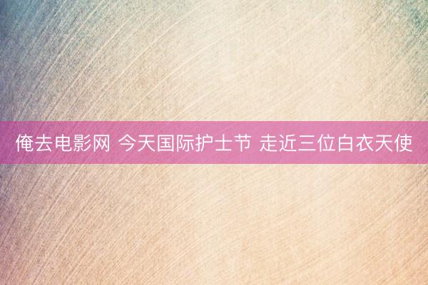俺去电影网 今天国际护士节 走近三位白衣天使