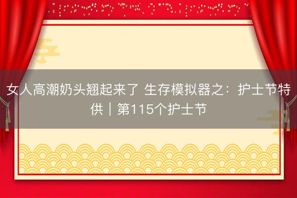 女人高潮奶头翘起来了 生存模拟器之：护士节特供｜第115个护士节